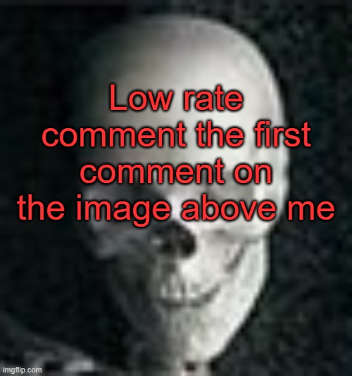 . | Low rate comment the first comment on the image above me | image tagged in skull | made w/ Imgflip meme maker