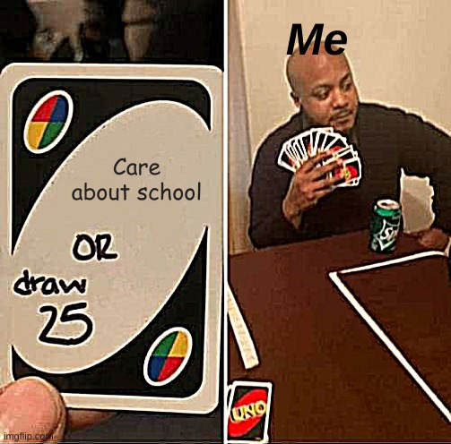 Ye | Me; Care about school | image tagged in memes,uno draw 25 cards | made w/ Imgflip meme maker