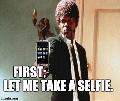 FIRST; LET ME TAKE A SELFIE. | made w/ Imgflip meme maker