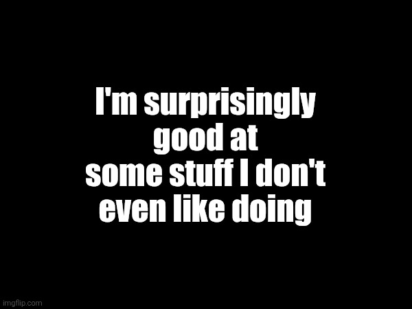 I'm surprisingly good at some stuff I don't even like doing | made w/ Imgflip meme maker