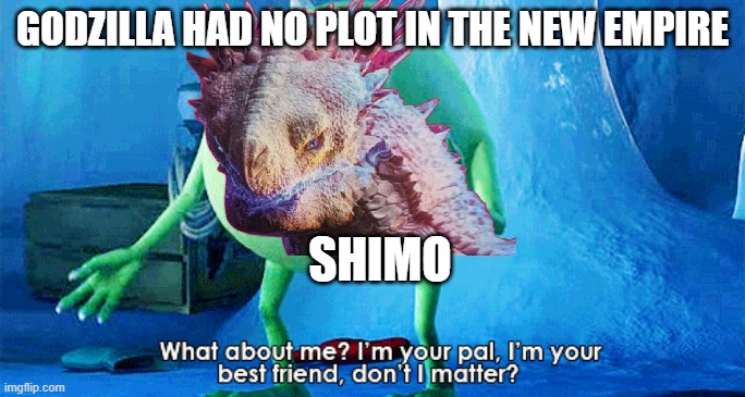 ATLEAST GODZILLA HAD SOME PLOT WHAT ABOUT SHIMO >:( | GODZILLA HAD NO PLOT IN THE NEW EMPIRE; SHIMO | image tagged in what about me | made w/ Imgflip meme maker