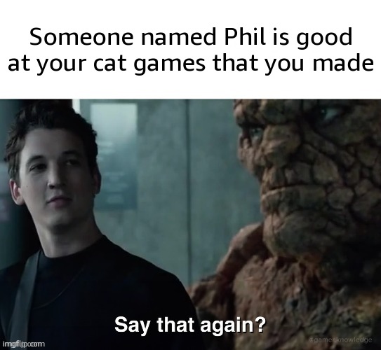 mid | Someone named Phil is good at your cat games that you made | image tagged in say that again | made w/ Imgflip meme maker