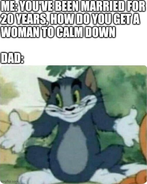 Idk | ME: YOU'VE BEEN MARRIED FOR
20 YEARS, HOW DO YOU GET A
WOMAN TO CALM DOWN
 
DAD: | image tagged in tom shrugging,idk,oh wow are you actually reading these tags,dad,wife,lol so funny | made w/ Imgflip meme maker