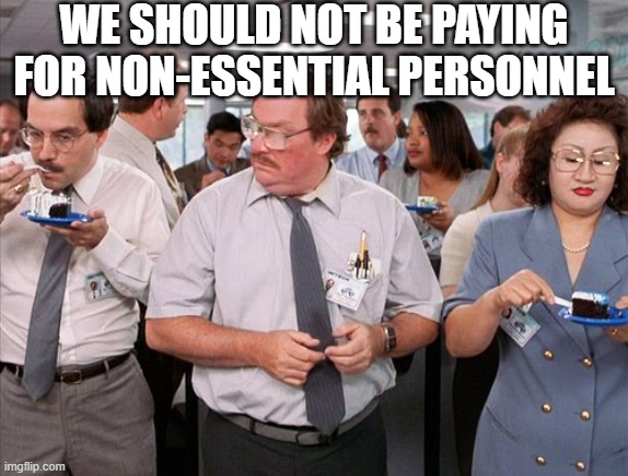 I was told there would be cake office space | WE SHOULD NOT BE PAYING FOR NON-ESSENTIAL PERSONNEL | image tagged in i was told there would be cake office space | made w/ Imgflip meme maker