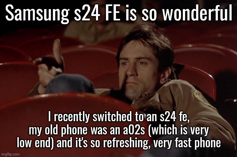 Robert De Niro in movie theater | Samsung s24 FE is so wonderful; I recently switched to an s24 fe, my old phone was an a02s (which is very low end) and it's so refreshing, very fast phone | image tagged in robert de niro in movie theater | made w/ Imgflip meme maker