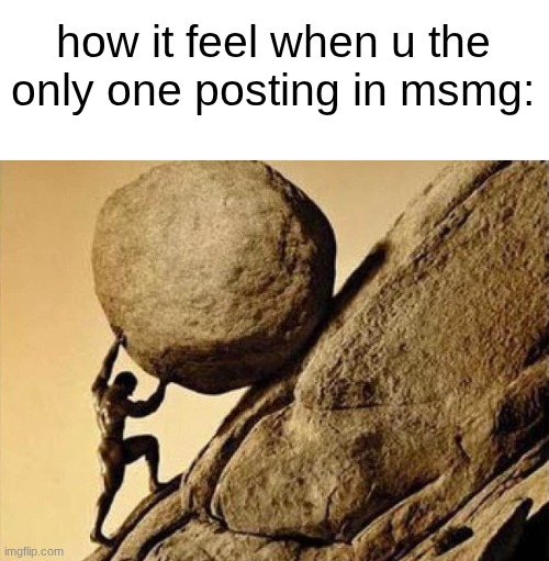 DUDE CARRYING A ROCK TO A HILL | how it feel when u the only one posting in msmg: | image tagged in dude carrying a rock to a hill | made w/ Imgflip meme maker