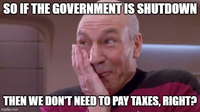 picard oops | SO IF THE GOVERNMENT IS SHUTDOWN; THEN WE DON'T NEED TO PAY TAXES, RIGHT? | image tagged in picard oops | made w/ Imgflip meme maker