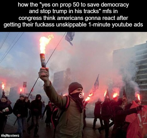 like bro i'm just trying to watch joe bartolozzi :( | how the "yes on prop 50 to save democracy and stop trump in his tracks" mfs in congress think americans gonna react after getting their fuckass unskippable 1-minute youtube ads | image tagged in protest,politics,memes,funny,2025 | made w/ Imgflip meme maker