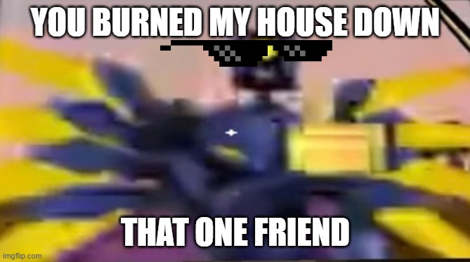 v1 ultrakill thumbs up | YOU BURNED MY HOUSE DOWN; THAT ONE FRIEND | image tagged in v1 ultrakill thumbs up | made w/ Imgflip meme maker