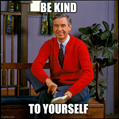 Be Kind | BE KIND; TO YOURSELF | image tagged in mr rogers,funny memes | made w/ Imgflip meme maker