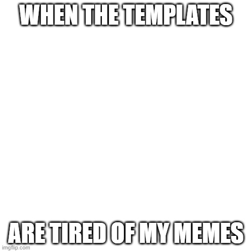 day 6: first template i see meme (sfw) | WHEN THE TEMPLATES; ARE TIRED OF MY MEMES | image tagged in memes,blank transparent square | made w/ Imgflip meme maker