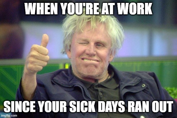 how ya feelin? | WHEN YOU'RE AT WORK; SINCE YOUR SICK DAYS RAN OUT | image tagged in gary busey thumbs up | made w/ Imgflip meme maker