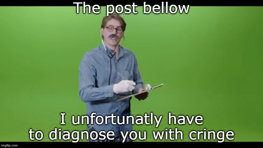 I unfortunatly have to diagnose you with cringe | The post bellow | image tagged in i unfortunatly have to diagnose you with cringe | made w/ Imgflip meme maker