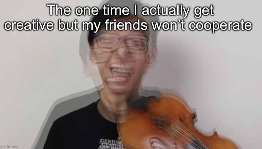 Don’t you know it’s once in a blue moon experience buddy | The one time I actually get creative but my friends won’t cooperate | image tagged in manic fella | made w/ Imgflip meme maker