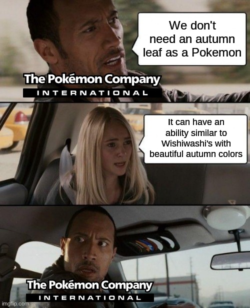 I'd want that during the autumn season | We don't need an autumn leaf as a Pokemon; It can have an ability similar to Wishiwashi's with beautiful autumn colors | image tagged in memes,the rock driving,funny,pokemon,fall | made w/ Imgflip meme maker
