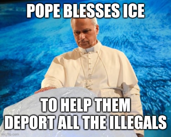Pope blesses ICE | POPE BLESSES ICE; TO HELP THEM DEPORT ALL THE ILLEGALS | made w/ Imgflip meme maker