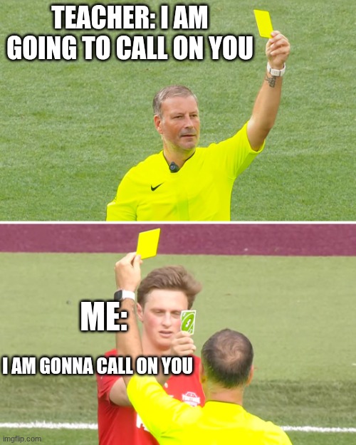 uno reverse the teachers!!! | TEACHER: I AM GOING TO CALL ON YOU; ME:; I AM GONNA CALL ON YOU | image tagged in player counters yellow card from referee with uno reverse card | made w/ Imgflip meme maker