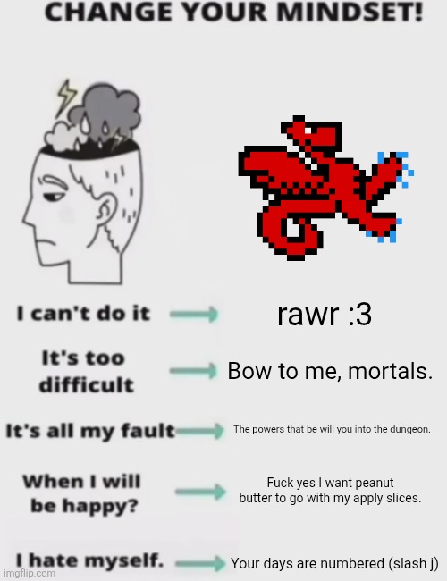 Also, spooky month name. | rawr :3; Bow to me, mortals. The powers that be will you into the dungeon. Fuck yes I want peanut butter to go with my apply slices. Your days are numbered (slash j) | image tagged in change your mindset | made w/ Imgflip meme maker