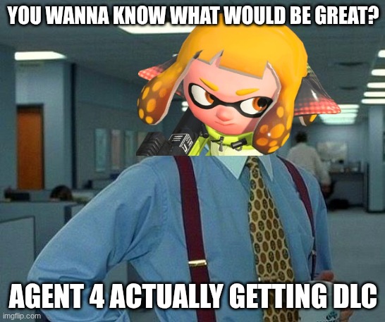 Agent 4 In A Nutshell | YOU WANNA KNOW WHAT WOULD BE GREAT? AGENT 4 ACTUALLY GETTING DLC | image tagged in memes,that would be great,splatoon,splatoon 2 | made w/ Imgflip meme maker