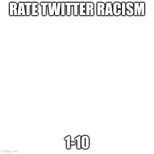 don't politicize this | RATE TWITTER RACISM; 1-10 | image tagged in memes,blank transparent square,twitter | made w/ Imgflip meme maker
