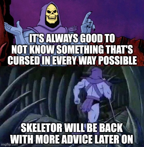 If ya know what I mean | IT'S ALWAYS GOOD TO NOT KNOW SOMETHING THAT'S CURSED IN EVERY WAY POSSIBLE; SKELETOR WILL BE BACK WITH MORE ADVICE LATER ON | image tagged in he man skeleton advices,memes,funny,why are you reading this | made w/ Imgflip meme maker