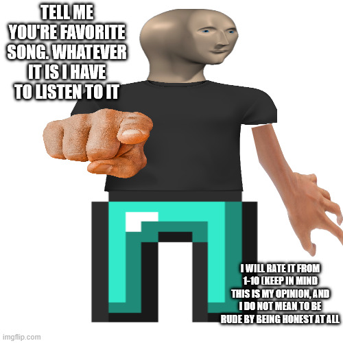 lemme here 'em | TELL ME YOU'RE FAVORITE SONG. WHATEVER IT IS I HAVE TO LISTEN TO IT; I WILL RATE IT FROM 1-10 (KEEP IN MIND THIS IS MY OPINION, AND I DO NOT MEAN TO BE RUDE BY BEING HONEST AT ALL | image tagged in memes,blank transparent square,music,song,band | made w/ Imgflip meme maker