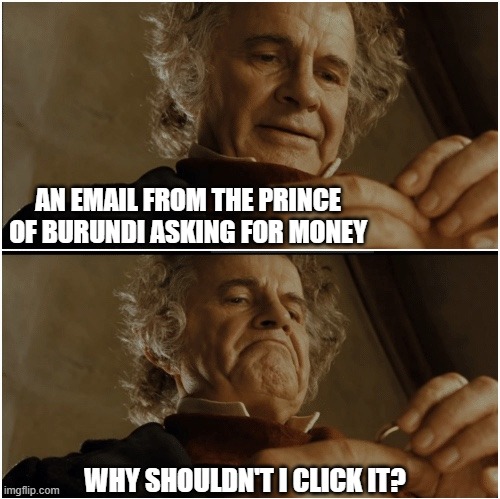 Click it | AN EMAIL FROM THE PRINCE OF BURUNDI ASKING FOR MONEY; WHY SHOULDN'T I CLICK IT? | image tagged in bilbo - why shouldn t i keep it | made w/ Imgflip meme maker
