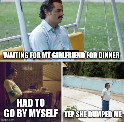 Sad Pablo Escobar | WAITING FOR MY GIRLFRIEND FOR DINNER; HAD TO GO BY MYSELF; YEP SHE DUMPED ME | image tagged in memes,sad pablo escobar | made w/ Imgflip meme maker