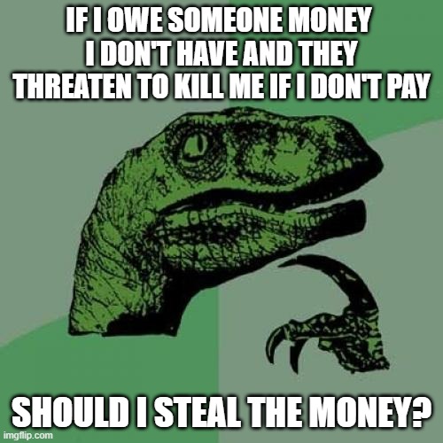 Is stealing okay if it saves someone's life? | IF I OWE SOMEONE MONEY 
I DON'T HAVE AND THEY
THREATEN TO KILL ME IF I DON'T PAY; SHOULD I STEAL THE MONEY? | image tagged in memes,philosoraptor,stealing,death,threat,payment | made w/ Imgflip meme maker