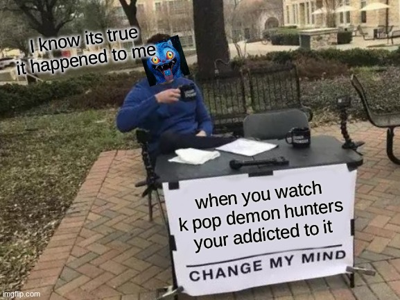 Change My Mind | I know its true it happened to me; when you watch k pop demon hunters your addicted to it | image tagged in memes,change my mind | made w/ Imgflip meme maker