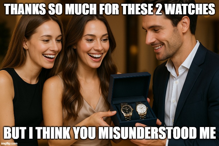 THANKS SO MUCH FOR THESE 2 WATCHES; BUT I THINK YOU MISUNDERSTOOD ME | made w/ Imgflip meme maker