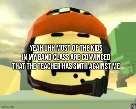 Funny part is?? I’ve literally done nothing to her lolz | Yeah uhh most of the kids in my band class are convinced that the teacher has smth against me | made w/ Imgflip meme maker
