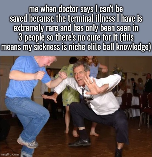 white dude dancing | me when doctor says I can't be saved because the terminal illness I have is extremely rare and has only been seen in 3 people so there's no cure for it (this means my sickness is niche elite ball knowledge) | image tagged in white dude dancing | made w/ Imgflip meme maker