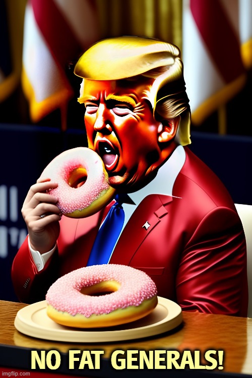 No Fat Generals! or Presidents either. | NO FAT GENERALS! | image tagged in trump,heavy,weight,fat,pete hegseth,generals | made w/ Imgflip meme maker