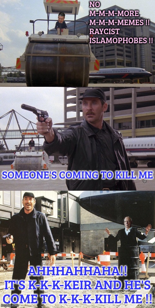 A Fish Called Starmer | NO M-M-M-MORE M-M-M-MEMES !!

RAYCIST ISLAMOPHOBES !! SOMEONE'S COMING TO KILL ME; AHHHAHHAHA!!
IT'S K-K-K-KEIR AND HE'S COME TO K-K-K-KILL ME !! | made w/ Imgflip meme maker