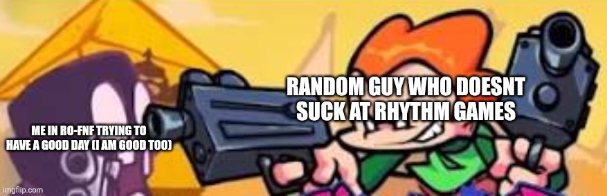 Pico shoots at someone | RANDOM GUY WHO DOESNT SUCK AT RHYTHM GAMES; ME IN RO-FNF TRYING TO HAVE A GOOD DAY (I AM GOOD TOO) | image tagged in pico shoots at someone | made w/ Imgflip meme maker