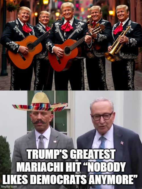 Trump's greatest Mariachi hit “nobody likes Democrats anymore” | TRUMP'S GREATEST MARIACHI HIT “NOBODY LIKES DEMOCRATS ANYMORE” | image tagged in greatest | made w/ Imgflip meme maker