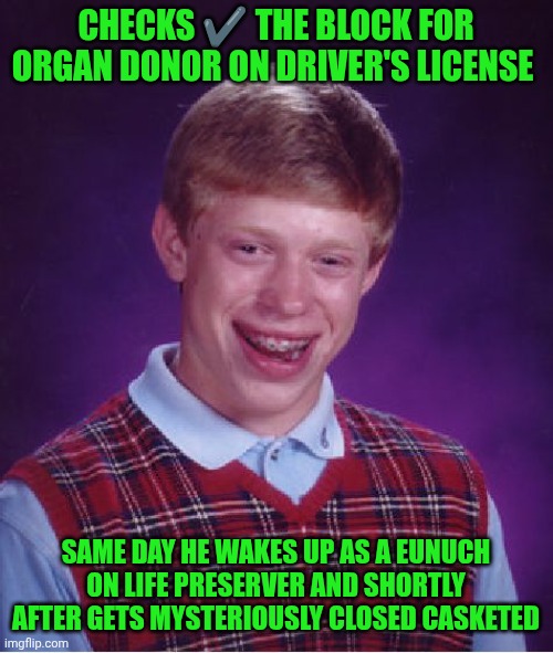 Funny | CHECKS ✔️ THE BLOCK FOR ORGAN DONOR ON DRIVER'S LICENSE; SAME DAY HE WAKES UP AS A EUNUCH ON LIFE PRESERVER AND SHORTLY AFTER GETS MYSTERIOUSLY CLOSED CASKETED | image tagged in memes,bad luck brian,surgery,you have forfeited life privileges,donation,funeral | made w/ Imgflip meme maker
