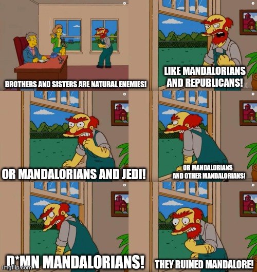 Mandalorians | LIKE MANDALORIANS AND REPUBLICANS! BROTHERS AND SISTERS ARE NATURAL ENEMIES! OR MANDALORIANS AND JEDI! OR MANDALORIANS 
 AND OTHER MANDALORIANS! THEY RUINED MANDALORE! D*MN MANDALORIANS! | image tagged in star wars,mandalorian | made w/ Imgflip meme maker