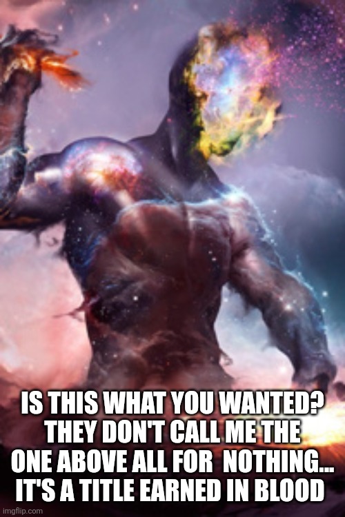 IS THIS WHAT YOU WANTED? THEY DON'T CALL ME THE ONE ABOVE ALL FOR  NOTHING... IT'S A TITLE EARNED IN BLOOD | made w/ Imgflip meme maker