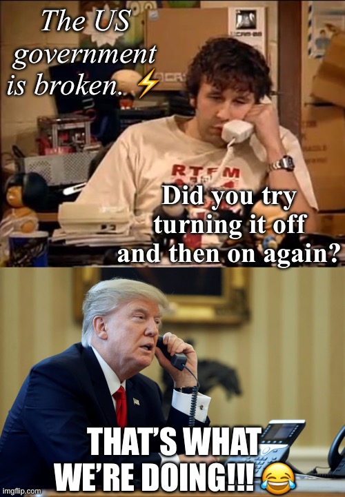 Oh. No.  The Government is shutdown. | The US government is broken. ⚡️; Did you try turning it off and then on again? THAT’S WHAT WE’RE DOING!!! 😂 | image tagged in it crowd,trump phone | made w/ Imgflip meme maker