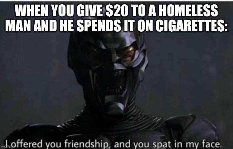 Give money for food, nothing else. | WHEN YOU GIVE $20 TO A HOMELESS MAN AND HE SPENDS IT ON CIGARETTES: | image tagged in willem dafoe,spiderman,marvel,memes,funny,marvel comics | made w/ Imgflip meme maker