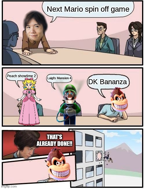 next Mario spin off games | Next Mario spin off game; Peach showtime 2; Luigi's Mansion 4; DK Bananza; THAT'S ALREADY DONE!! | image tagged in memes,boardroom meeting suggestion | made w/ Imgflip meme maker