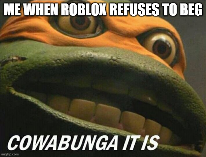 Roblox is trying to beg me | ME WHEN ROBLOX REFUSES TO BEG | image tagged in cowabunga it is,memes,funny | made w/ Imgflip meme maker