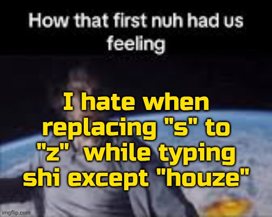 . | I hate when replacing "s" to "z"  while typing shi except "houze" | image tagged in first nuh | made w/ Imgflip meme maker
