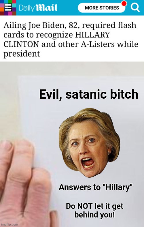 Democrat bad-brain follies | Evil, satanic bitch; Answers to "Hillary"; Do NOT let it get
behind you! | image tagged in memes,democrats,hillary clinton,palm cards,joe biden,dementia | made w/ Imgflip meme maker