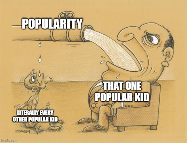 Greedy Pipe Man | POPULARITY; THAT ONE POPULAR KID; LITERALLY EVERY OTHER POPULAR KID | image tagged in greedy pipe man,popularity | made w/ Imgflip meme maker