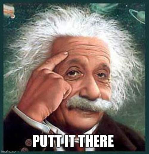 einstein | PUTT IT THERE | image tagged in einstein | made w/ Imgflip meme maker