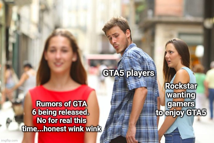 Distracted Boyfriend Meme | GTA5 players; Rockstar wanting gamers to enjoy GTA5; Rumors of GTA 6 being released.  No for real this time...honest wink wink | image tagged in memes,distracted boyfriend | made w/ Imgflip meme maker