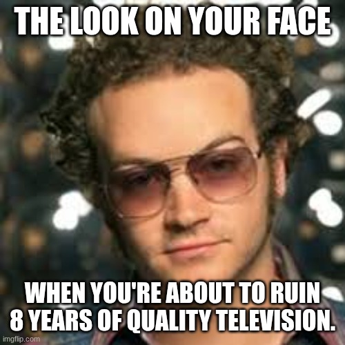THE LOOK ON YOUR FACE; WHEN YOU'RE ABOUT TO RUIN 8 YEARS OF QUALITY TELEVISION. | made w/ Imgflip meme maker